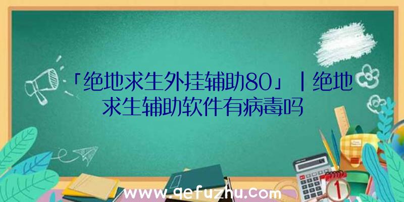 「绝地求生外挂辅助80」|绝地求生辅助软件有病毒吗